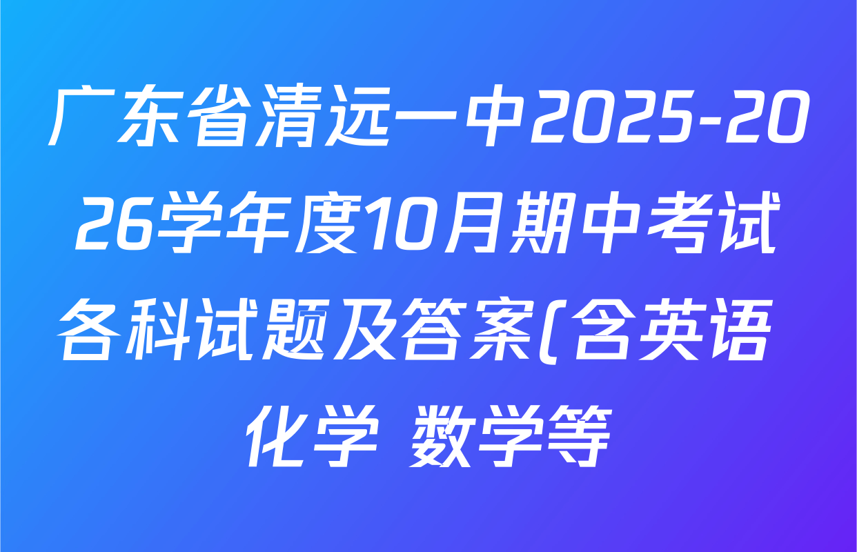 广东省清远一中2025-2026学年度10月期中考试各科试题及答案(含英语 化学 数学等) 广东省清远一中2025-2026学年度10月期中考试各科试题及答案(含英语 化学 数学等)